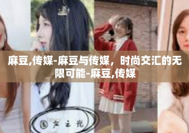 麻豆,传媒-麻豆与传媒，时尚交汇的无限可能-麻豆,传媒