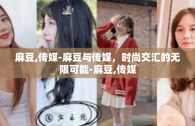 麻豆,传媒-麻豆与传媒，时尚交汇的无限可能-麻豆,传媒
