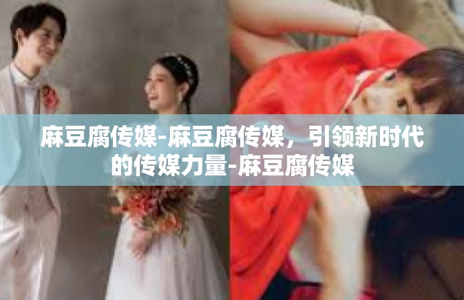 麻豆腐传媒-麻豆腐传媒，引领新时代的传媒力量-麻豆腐传媒